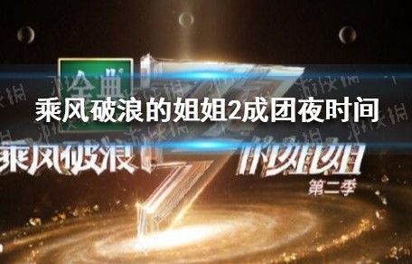 乘风破浪的姐姐第二季成团夜直播时间 乘风破浪的姐姐2成团夜时间-游侠手游|张含韵|袁咏琳|杜江|阿朵|丁当